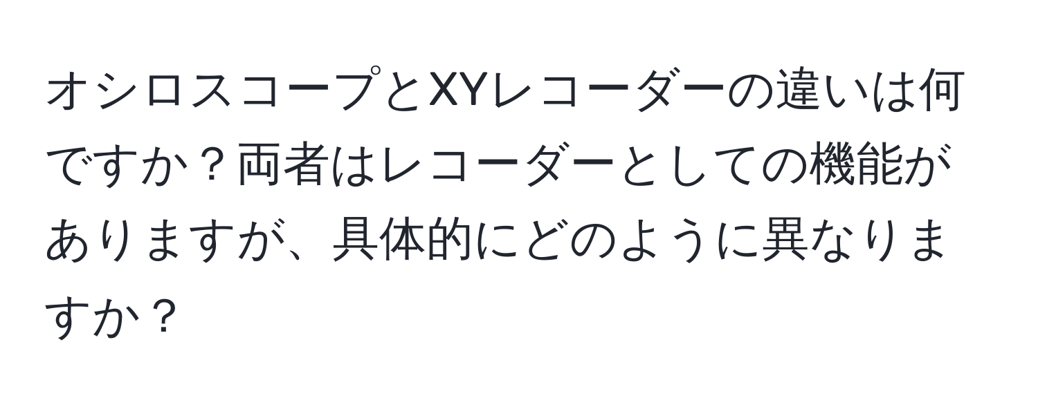 オシロスコープとXYレコーダーの違いは何ですか？両者はレコーダーとしての機能がありますが、具体的にどのように異なりますか？