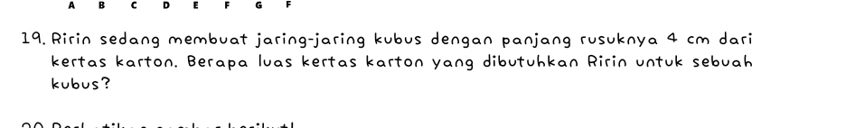 A B C D E F G
19. Ririn sedang membuat jaring-jaring kubus dengan panjang rusuknya 4 cm dari 
kertas karton. Berapa luas kertas karton yang dibutuhkan Ririn untuk sebuah 
kubus?