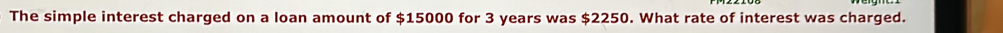 The simple interest charged on a loan amount of $15000 for 3 years was $2250. What rate of interest was charged.