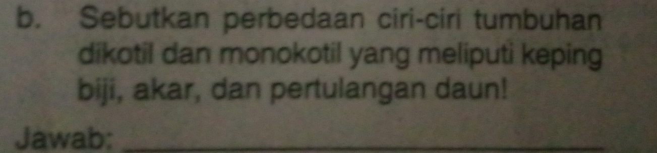 Sebutkan perbedaan ciri-ciri tumbuhan 
dikotil dan monokotil yang meliputi keping 
biji, akar, dan pertulangan daun! 
Jawab:_