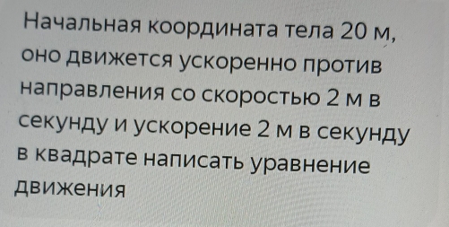 Начальная координата тела 20 м, 
оно движется ускоренно πротив 
направления со скорость 2 м в 
секунду и ускорение 2 м в секунду 
в квадрате написать уравнение 
Движения