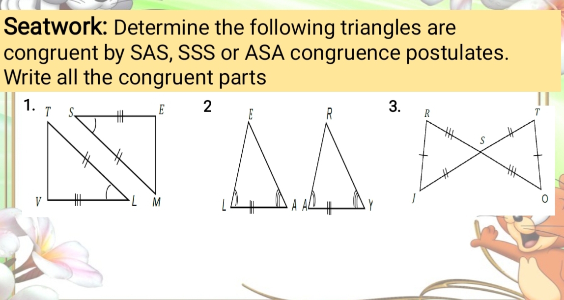 Seatwork: Determine the following triangles are 
congruent by SAS, SSS or ASA congruence postulates. 
Write all the congruent parts 
2 
3.