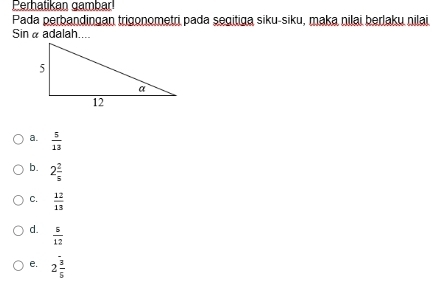 Perhatikan gambar
Pada perbandingan trigonometri pada segitiga siku-siku, maka nilai berlaku nilai.
Sin α adalah....
a.  5/13 
b. 2 2/5 
C.  12/13 
d.  5/12 
e. 2 3/5 