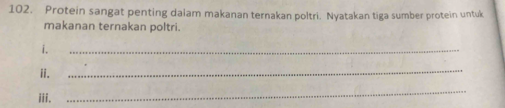 Protein sangat penting dalam makanan ternakan poltri. Nyatakan tiga sumber protein untuk 
makanan ternakan poltri. 
i. 
_ 
ii. 
_ 
iii. 
_