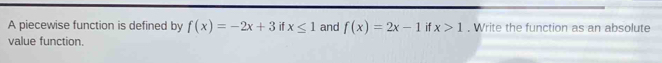 A piecewise function is defined by f(x)=-2x+3 if x≤ 1 and f(x)=2x-1 if x>1. Write the function as an absolute 
value function.