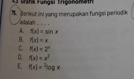 4.3 Grafik Fungsi Trigonometri
75. Berikut ini yang merupakan fungsi periodik
adalah . . . .
A. f(x)=sin x
B. f(x)=x
C. f(x)=2^x
D. f(x)=x^2
E. f(x)=^2log x