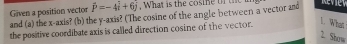 and (a) the x-axis? (b) the y-axis? (The cosine of the angle between a vector and Given a position vector vector P=-4vector i+6vector j , What is the cosine of t 
the positive coordibate axis is called direction cosine of the vector. 
1. What 
2. Suyw