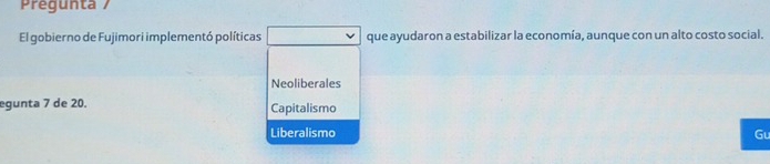 Pregunta /
El gobierno de Fujimori implementó políticas que ayudaron a estabilizar la economía, aunque con un alto costo social.
Neoliberales
egunta 7 de 20. Capitalismo
Liberalismo Gu