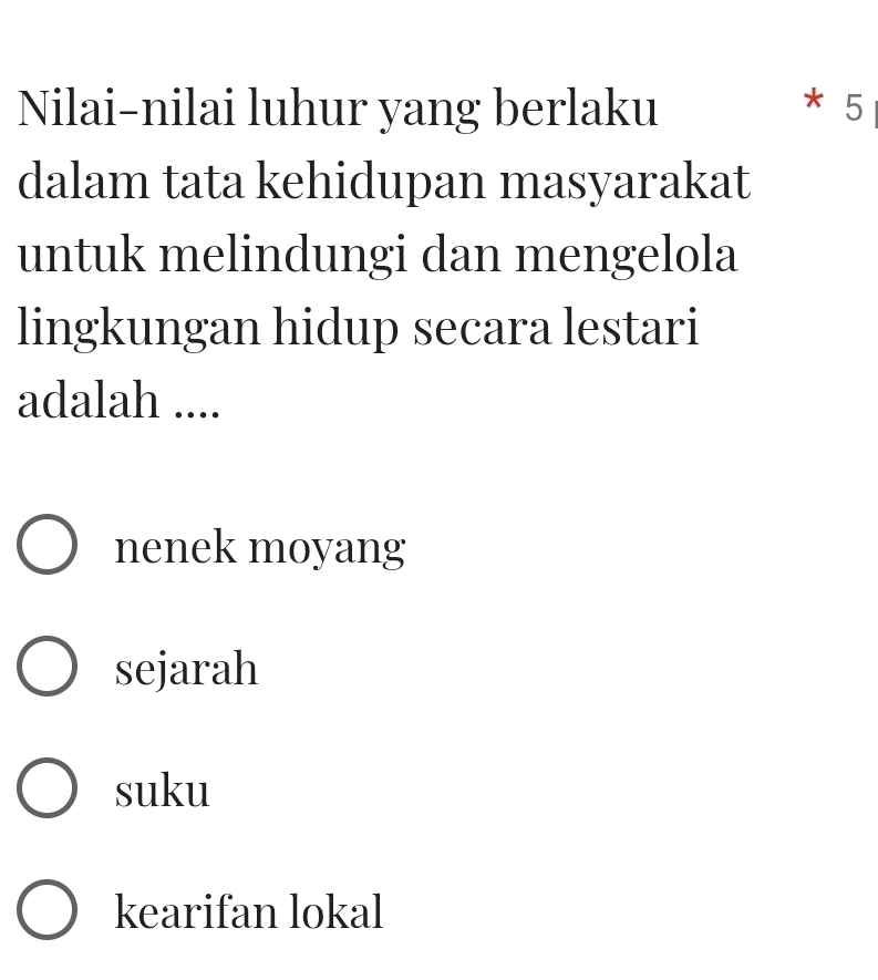 Nilai-nilai luhur yang berlaku
* 5
dalam tata kehidupan masyarakat
untuk melindungi dan mengelola
lingkungan hidup secara lestari
adalah ....
nenek moyang
sejarah
suku
kearifan lokal