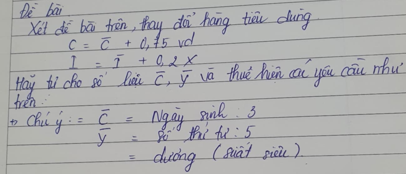 De bāi 
Ket dà bā trén, thay doi hang tiei dung
C=overline C+0,75 vdl
I=overline I+0.2x
Hay ti cho so Rei overline C, overline y va thuè hēn ca you cāu nhu 
fren. 
to Chi overset ,y=overline _ c= Mgay siil. 3
overline y=80° thi fu: 5
d_bcd ing (suat giòi)