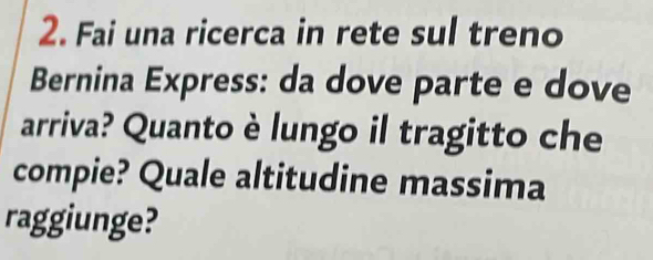 Fai una ricerca in rete sul treno 
Bernina Express: da dove parte e dove 
arriva? Quanto è lungo il tragitto che 
compie? Quale altitudine massima 
raggiunge?