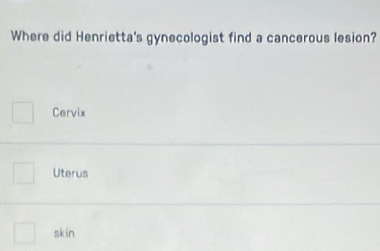 Where did Henrietta's gynecologist find a cancerous lesion?
Cervix
Uterus
skin