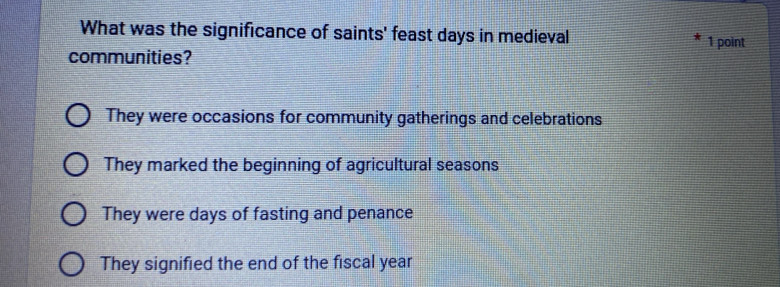 What was the significance of saints' feast days in medieval 1 point
communities?
They were occasions for community gatherings and celebrations
They marked the beginning of agricultural seasons
They were days of fasting and penance
They signified the end of the fiscal year