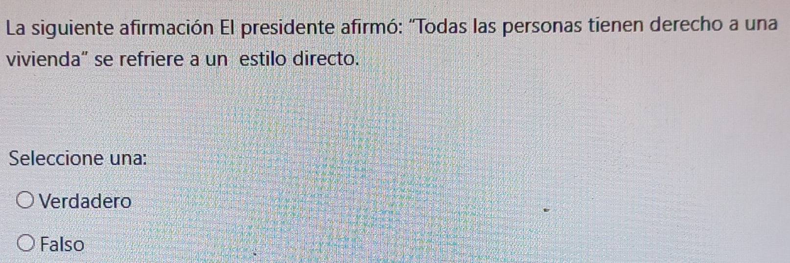 La siguiente afirmación El presidente afirmó: "Todas las personas tienen derecho a una
vivienda' se refriere a un estilo directo.
Seleccione una:
Verdadero
Falso