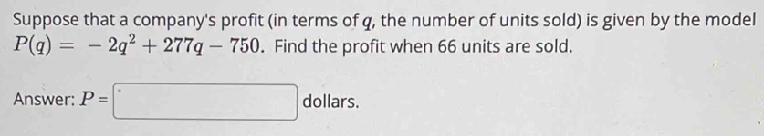 Suppose that a company's profit (in terms of q, the number of units sold) is given by the model
P(q)=-2q^2+277q-750. Find the profit when 66 units are sold. 
Answer: P=□° dollars