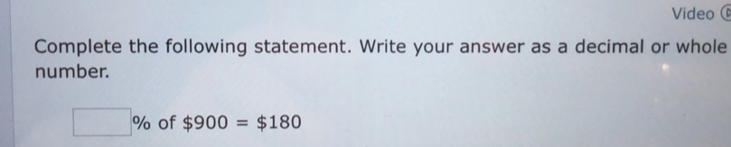 Video ( 
Complete the following statement. Write your answer as a decimal or whole 
number.
□ % of $900=$180