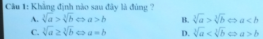 Khăng định nào sau đây là đúng ?
A. sqrt[3](a)>sqrt[3](b)Leftrightarrow a>b B. sqrt[3](a)>sqrt[3](b)Leftrightarrow a
C. sqrt[3](a)≥ sqrt[3](b)Leftrightarrow a=b D. sqrt[3](a) b