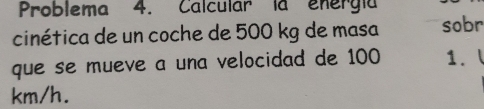 Problema 4. Calcular la energía 
cinética de un coche de 500 kg de masa sobr 
que se mueve a una velocidad de 100 1.
km/h.