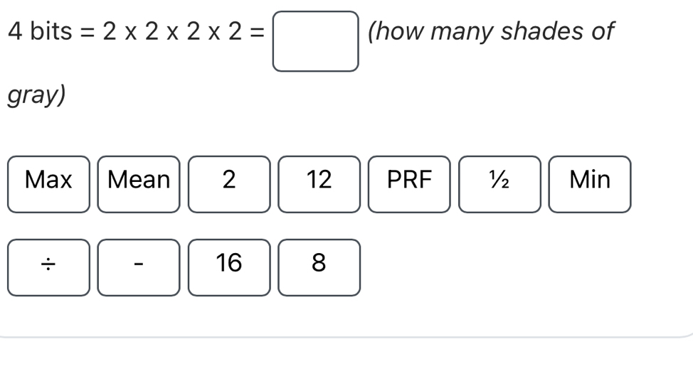 bits =2* 2* 2* 2=□ (how many shades of 
gray) 
Max Mean 2 12 PRF ½ Min
÷ - 16 8