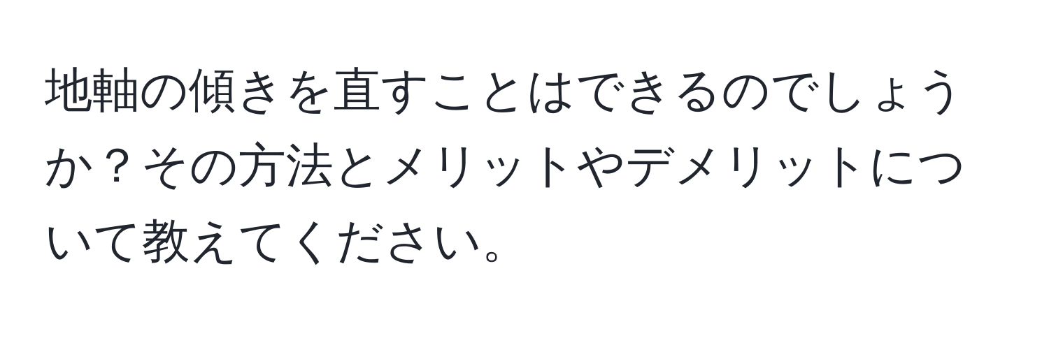 地軸の傾きを直すことはできるのでしょうか？その方法とメリットやデメリットについて教えてください。