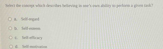 Select the concept which describes believing in one’s own ability to perform a given task?
a. Self-regard
b. Self-esteem
c. Self-efficacy
d. Self-motivation