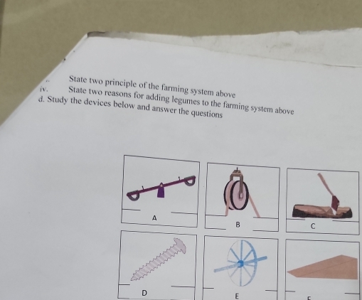 State two principle of the farming system above 
i. State two reasons for adding legumes to the farming system above 
d. Study the devices below and answer the questions 
E C