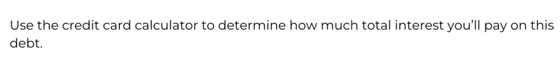 Use the credit card calculator to determine how much total interest you'll pay on this 
debt.