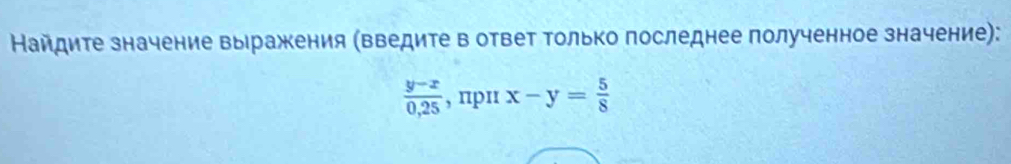 Найдите значение выражения (введите в ответ Τолько последнее полученное значение):
 (y-x)/0,25  , npn x-y= 5/8 