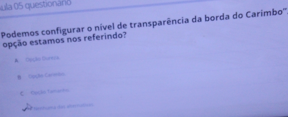 ula 05 questionáno
Podemos configurar o nível de transparência da borda do Carimbo''
epção estamos nos referindo?
A Opção Dureza.
B Opção Carimbo.
C Opção Tamanho
Nenhuma das alternativas