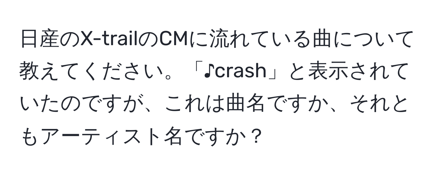 日産のX-trailのCMに流れている曲について教えてください。「♪crash」と表示されていたのですが、これは曲名ですか、それともアーティスト名ですか？