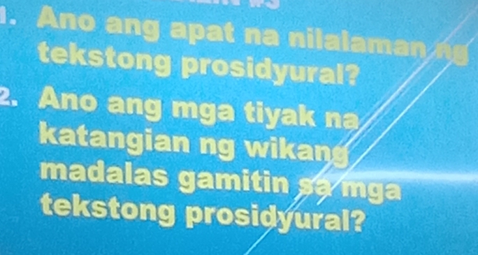 Ano ang apat na nilalaman n 
tekstong prosidyural? 
2. Ano ang mga tiyak na 
katangian ng wikan 
madalas gamitin sa mga 
tekstong prosidyural?