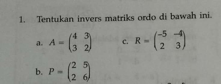 Tentukan invers matriks ordo di bawah ini.
a. A=beginpmatrix 4&3 3&2endpmatrix C. R=beginpmatrix -5&-4 2&3endpmatrix
b. P=beginpmatrix 2&5 2&6endpmatrix