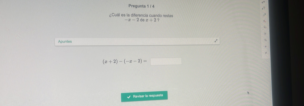 Pregunta 1 / 4 
¿Cuál es la diferencia cuando restas
-x-2 de x+2 ? 
Apuntes
(x+2)-(-x-2)=□
Revisar la respuesta