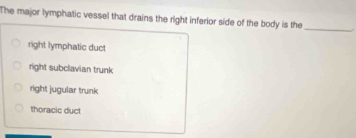 The major lymphatic vessel that drains the right inferior side of the body is the_
right lymphatic duct
right subclavian trunk
right jugular trunk
thoracic duct
