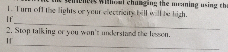 senences without changing the meaning using the 
1. Turn off the lights or your electricity bill will be high. 
_ 
If 
2. Stop talking or you won’t understand the lesson. 
_ 
If