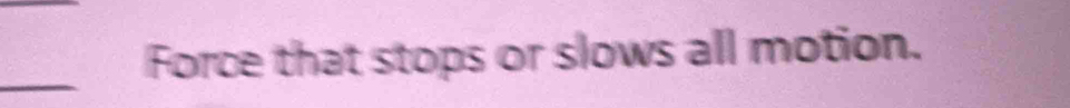 Force that stops or slows all motion. 
_
