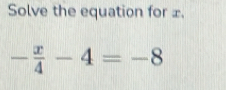 Solve the equation for £.
- x/4 -4=-8