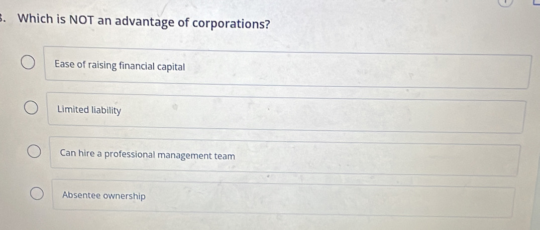 Which is NOT an advantage of corporations?
Ease of raising financial capital
Limited liability
Can hire a professional management team
Absentee ownership