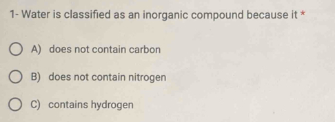 1- Water is classified as an inorganic compound because it *
A) does not contain carbon
B) does not contain nitrogen
C) contains hydrogen