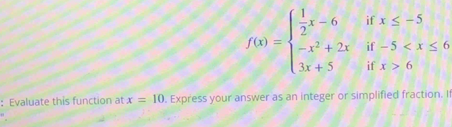 if x≤ -5
f(x)=beginarrayl  1/2 x-6 -x^2+2x 3x+5endarray. if -5
if x>6
: Evaluate this function at x=10. Express your answer as an integer or simplified fraction. If