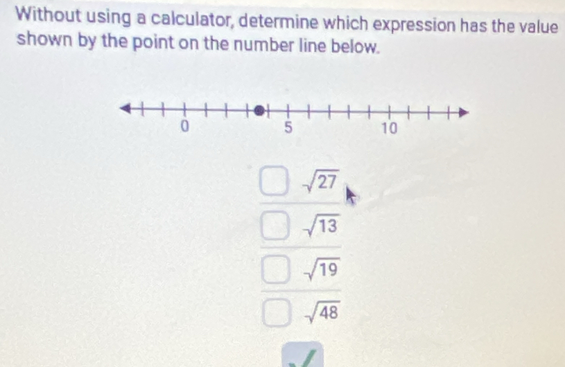 Without using a calculator, determine which expression has the value
shown by the point on the number line below.
sqrt(27)
sqrt(13)
sqrt(19)
sqrt(48)