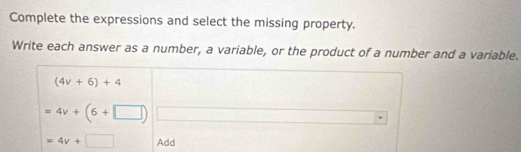 Complete the expressions and select the missing property. 
Write each answer as a number, a variable, or the product of a number and a variable.
(4v+6)+4
=4v+(6+□ )
=4v+□ Add