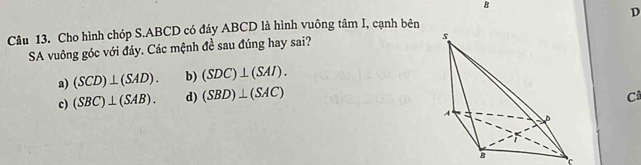 Cho hình chóp S. ABCD có đáy ABCD là hình vuông tâm I, cạnh bên D
SA vuông góc với đáy. Các mệnh đề sau đúng hay sai?
a) (SCD)⊥ (SAD). b) (SDC)⊥ (SAI).
c) (SBC)⊥ (SAB). d) (SBD)⊥ (SAC) C
C