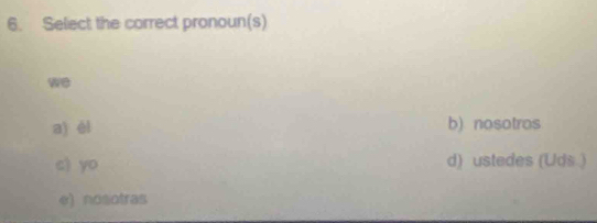 Select the correct pronoun(s)
we
a) èl b) nosotros
c) yo d) ustedes (Uds )
e) nosotras