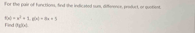 For the pair of functions, find the indicated sum, difference, product, or quotient.
f(x)=x^2+1, g(x)=8x+5
Find (fg)(x).
