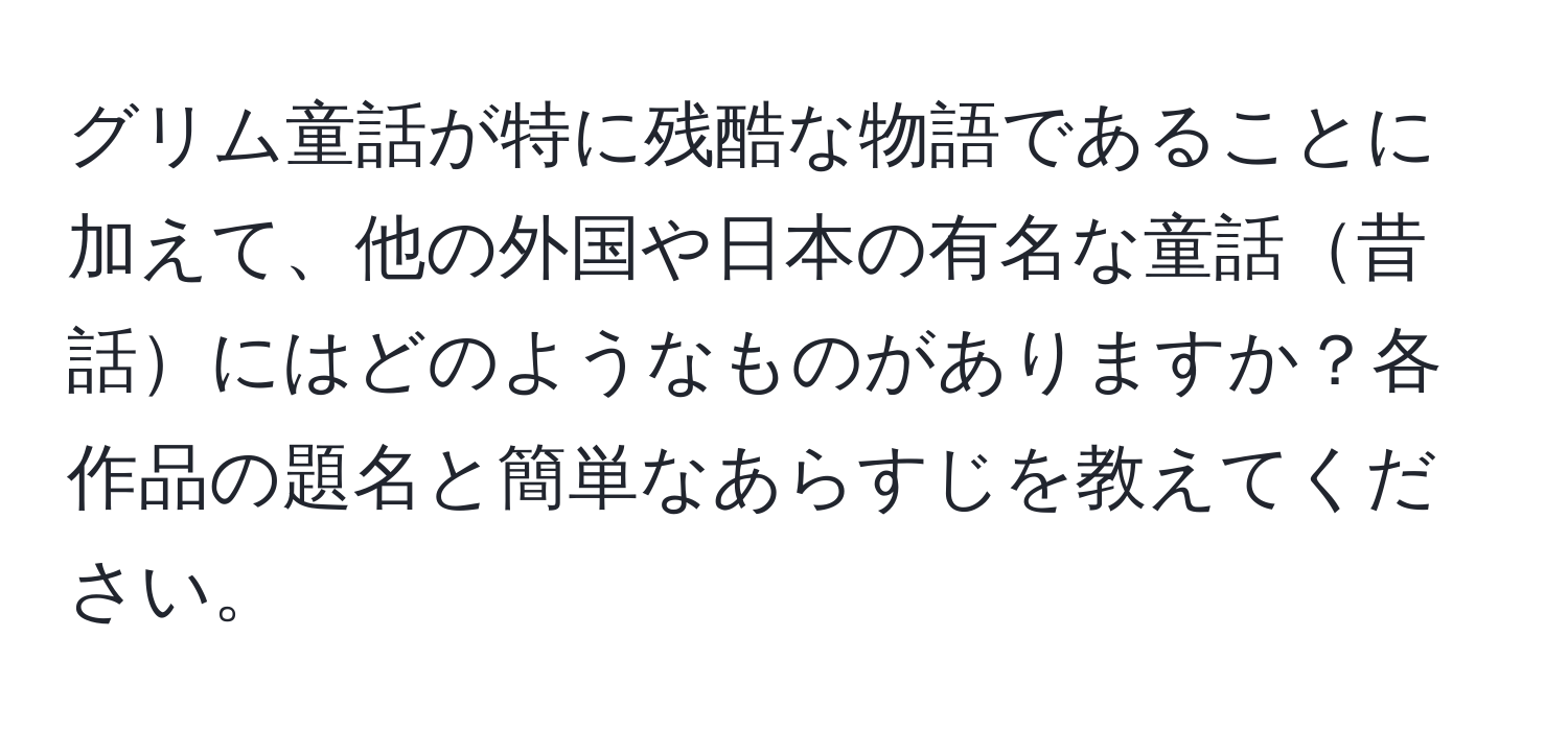 グリム童話が特に残酷な物語であることに加えて、他の外国や日本の有名な童話昔話にはどのようなものがありますか？各作品の題名と簡単なあらすじを教えてください。