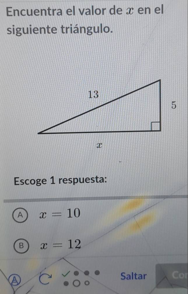 Encuentra el valor de x en el
siguiente triángulo.
Escoge 1 respuesta:
A x=10
B x=12
C
Saltar Cor