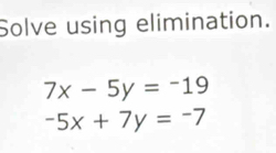 Solve using elimination.
7x-5y=-19
-5x+7y=-7