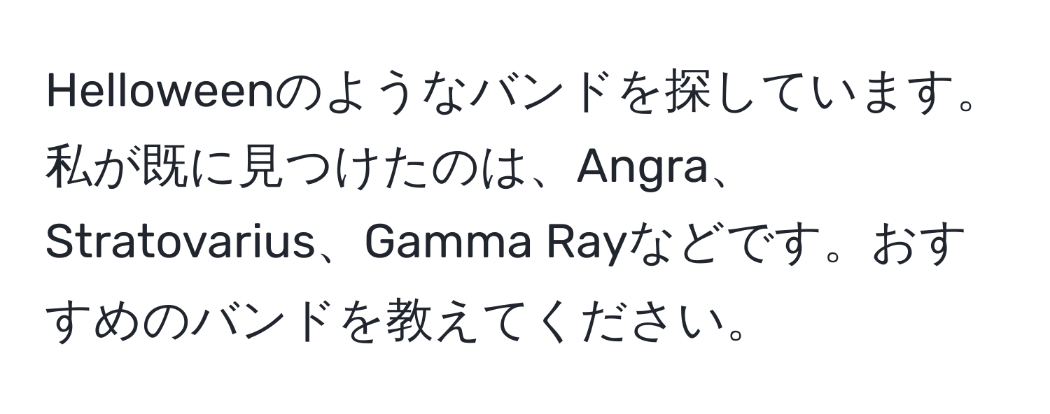 Helloweenのようなバンドを探しています。私が既に見つけたのは、Angra、Stratovarius、Gamma Rayなどです。おすすめのバンドを教えてください。