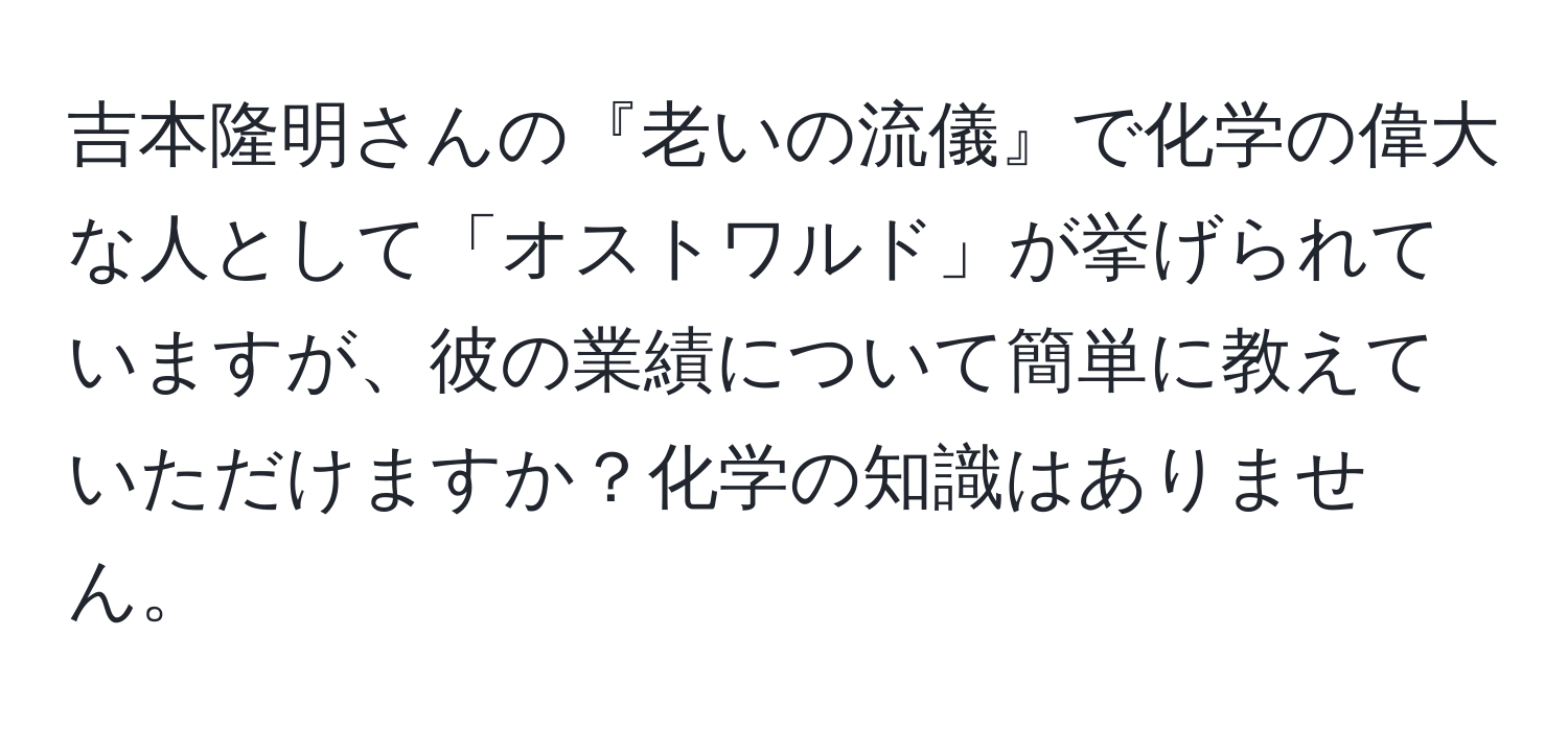 吉本隆明さんの『老いの流儀』で化学の偉大な人として「オストワルド」が挙げられていますが、彼の業績について簡単に教えていただけますか？化学の知識はありません。